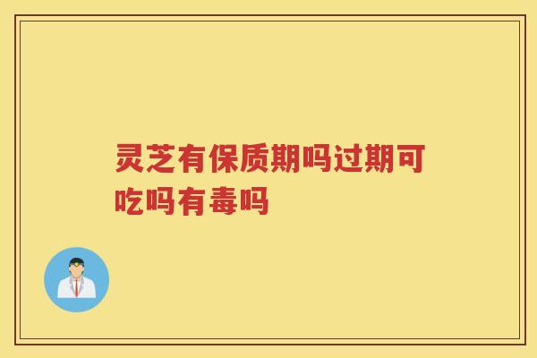 灵芝有保质期吗过期可吃吗有毒吗