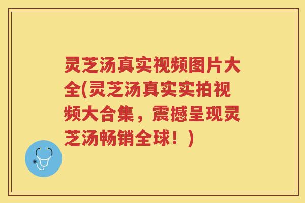 灵芝汤真实视频图片大全(灵芝汤真实实拍视频大合集,震撼呈现灵芝汤畅销全球!) 灵芝汤真实视频图片大全(灵芝汤真实实拍视频大合集,震撼呈现灵芝汤畅销全球!)