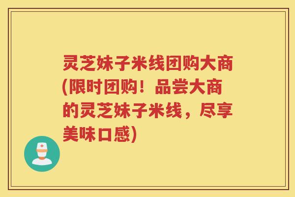 灵芝妹子米线团购大商(限时团购！品尝大商的灵芝妹子米线，尽享美味口感)