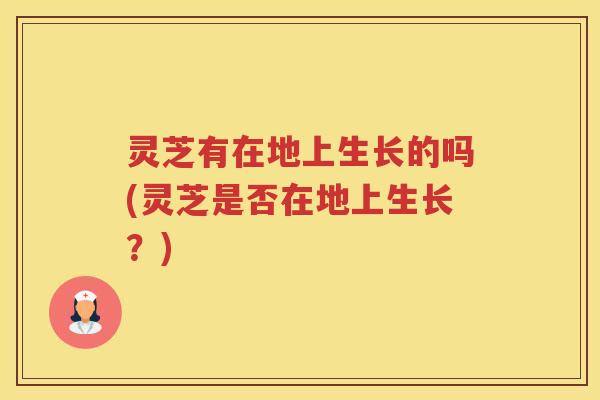 灵芝有在地上生长的吗(灵芝是否在地上生长?) 灵芝有在地上生长的吗(灵芝是否在地上生长?)
