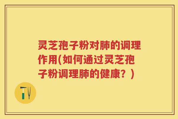 灵芝孢子粉对的调理作用(如何通过灵芝孢子粉调理的健康？)