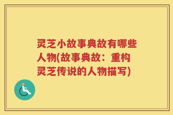 灵芝小故事典故有哪些人物(故事典故:重构灵芝传说的人物描写) 灵芝小故事典故有哪些人物(故事典故:重构灵芝传说的人物描写)