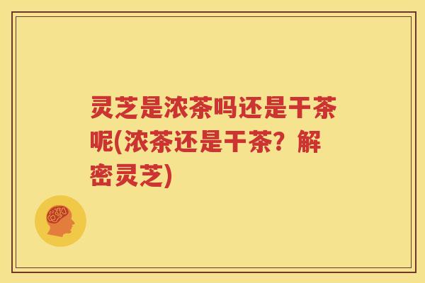 灵芝是浓茶吗还是干茶呢(浓茶还是干茶？解密灵芝)