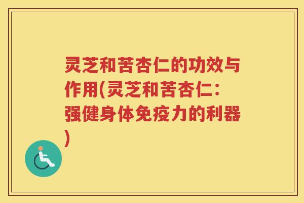 灵芝和苦杏仁的功效与作用(灵芝和苦杏仁:强健身体免疫力的利器) 灵芝和苦杏仁的功效与作用(灵芝和苦杏仁:强健身体免疫力的利器)