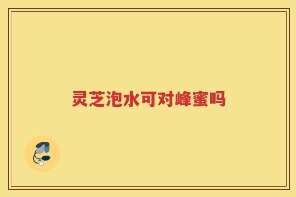 灵芝泡水可对峰蜜吗