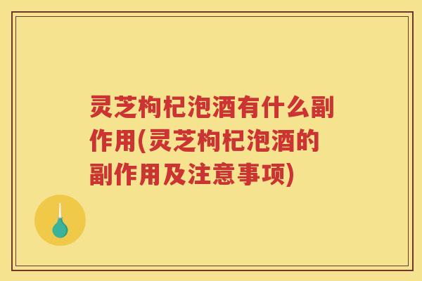 灵芝枸杞泡酒有什么副作用(灵芝枸杞泡酒的副作用及注意事项)