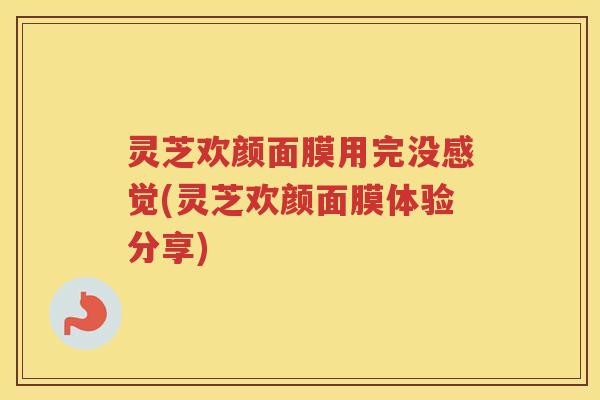 灵芝欢颜面膜用完没感觉(灵芝欢颜面膜体验分享) 灵芝欢颜面膜用完没感觉(灵芝欢颜面膜体验分享)