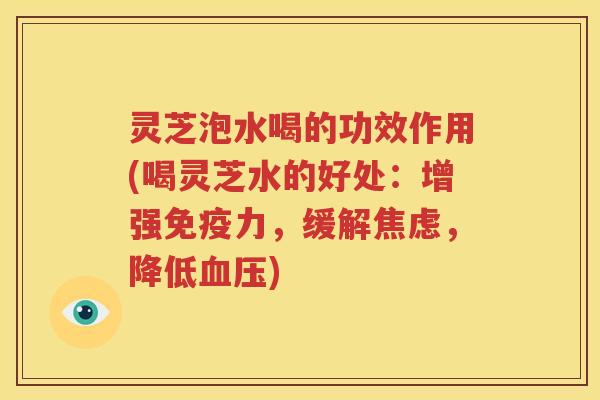 灵芝泡水喝的功效作用(喝灵芝水的好处：增强免疫力，缓解，降低)