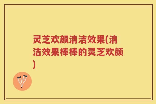 灵芝欢颜清洁效果(清洁效果棒棒的灵芝欢颜)