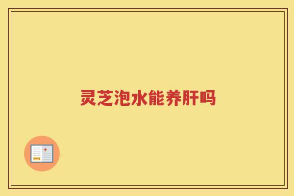 灵芝泡水能养吗