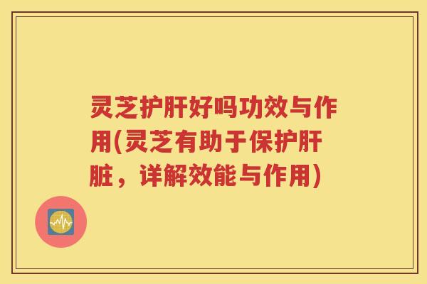 灵芝好吗功效与作用(灵芝有助于保护，详解效能与作用)