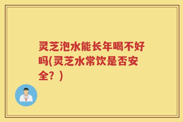灵芝泡水能长年喝不好吗(灵芝水常饮是否安全？)