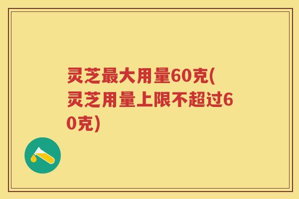 灵芝大用量60克(灵芝用量上限不超过60克)