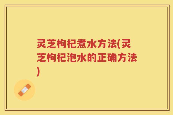 灵芝枸杞煮水方法(灵芝枸杞泡水的正确方法)