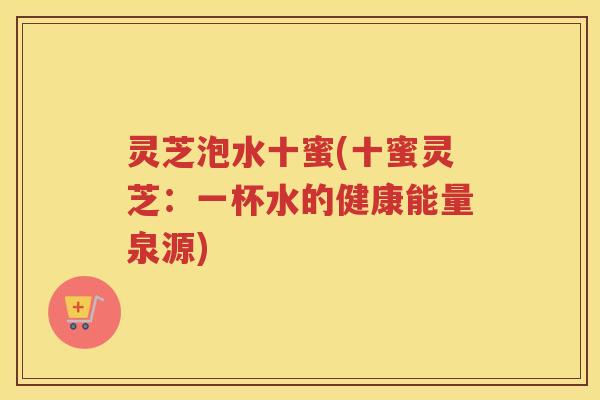灵芝泡水十蜜(十蜜灵芝：一杯水的健康能量泉源)