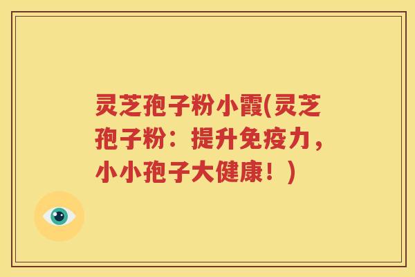灵芝孢子粉小霞(灵芝孢子粉:提升免疫力,小小孢子大健康!) 灵芝孢子粉小霞(灵芝孢子粉:提升免疫力,小小孢子大健康!)