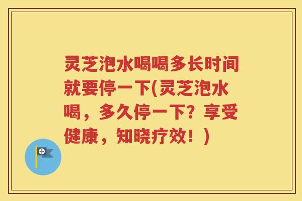 灵芝泡水喝喝多长时间就要停一下(灵芝泡水喝,多久停一下?享受健康,知晓疗效!) 灵芝泡水喝喝多长时间就要停一下(灵芝泡水喝,多久停一下?享受健康,知晓疗效!)