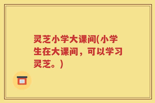 灵芝小学大课间(小学生在大课间，可以学习灵芝。)
