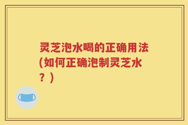 灵芝泡水喝的正确用法(如何正确泡制灵芝水？)