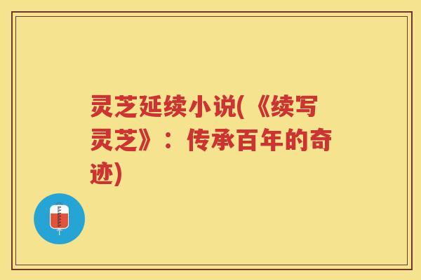灵芝延续小说(《续写灵芝》：传承百年的奇迹)