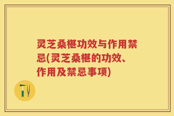 灵芝桑椹功效与作用禁忌(灵芝桑椹的功效、作用及禁忌事项)