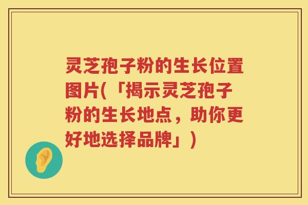灵芝孢子粉的生长位置图片(「揭示灵芝孢子粉的生长地点，助你更好地选择品牌」)