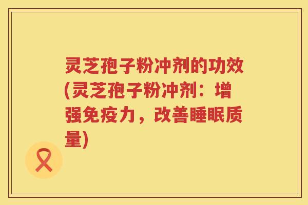 灵芝孢子粉冲剂的功效(灵芝孢子粉冲剂：增强免疫力，改善质量)