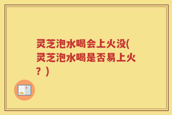 灵芝泡水喝会上火没(灵芝泡水喝是否易上火?) 灵芝泡水喝会上火没(灵芝泡水喝是否易上火?)