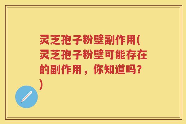 灵芝孢子粉壁副作用(灵芝孢子粉壁可能存在的副作用，你知道吗？)