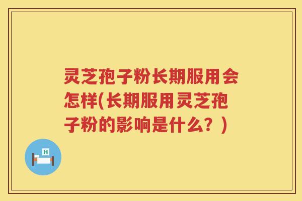 灵芝孢子粉长期服用会怎样(长期服用灵芝孢子粉的影响是什么？)