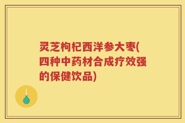 灵芝枸杞西洋参大枣(四种材合成疗效强的保健饮品)