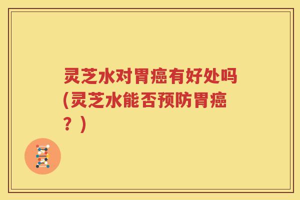 灵芝水对胃有好处吗(灵芝水能否胃？)