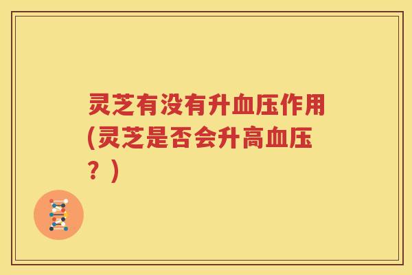 灵芝有没有升作用(灵芝是否会升高？)