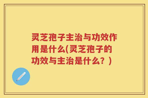 灵芝孢子主与功效作用是什么(灵芝孢子的功效与主是什么?) 灵芝孢子主与功效作用是什么(灵芝孢子的功效与主是什么?)