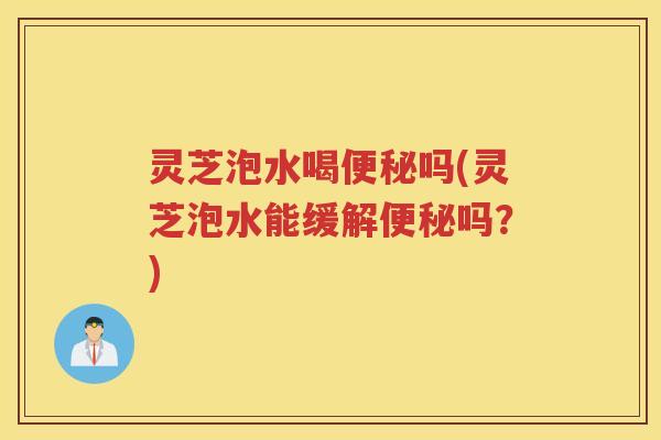 灵芝泡水喝吗(灵芝泡水能缓解吗？)