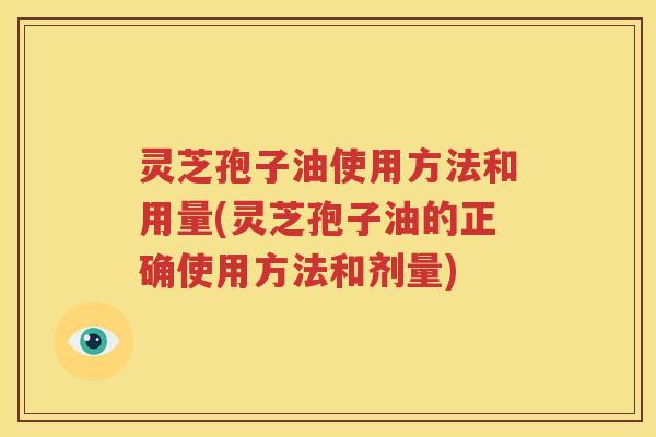 灵芝孢子油使用方法和用量(灵芝孢子油的正确使用方法和剂量)