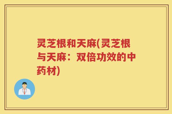 灵芝根和天麻(灵芝根与天麻:双倍功效的材) 灵芝根和天麻(灵芝根与天麻:双倍功效的材)