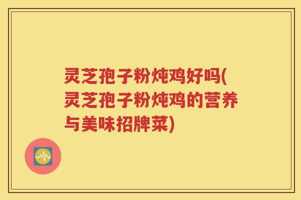 灵芝孢子粉炖鸡好吗(灵芝孢子粉炖鸡的营养与美味招牌菜) 灵芝孢子粉炖鸡好吗(灵芝孢子粉炖鸡的营养与美味招牌菜)