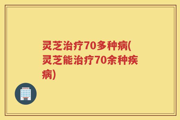 灵芝70多种(灵芝能70余种)