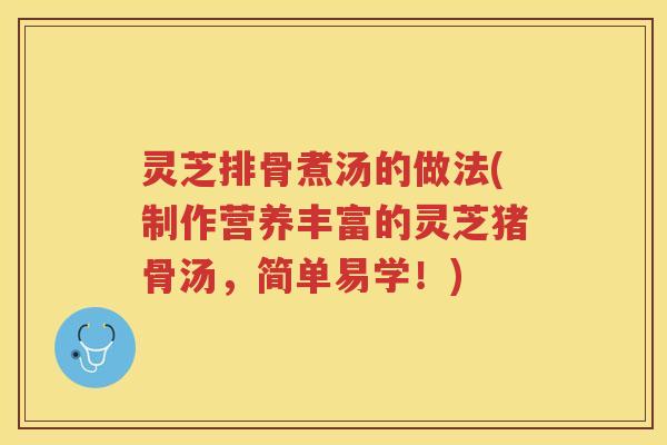 灵芝排骨煮汤的做法(制作营养丰富的灵芝猪骨汤，简单易学！)