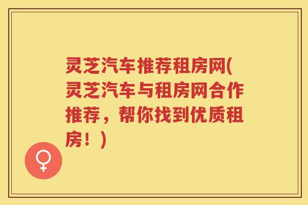 灵芝汽车推荐租房网(灵芝汽车与租房网合作推荐，帮你找到优质租房！)