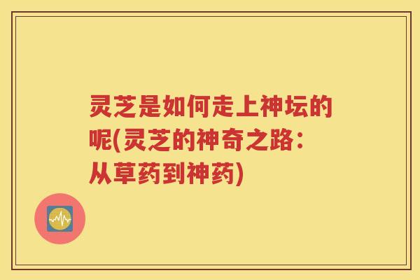 灵芝是如何走上神坛的呢(灵芝的神奇之路：从草药到神药)