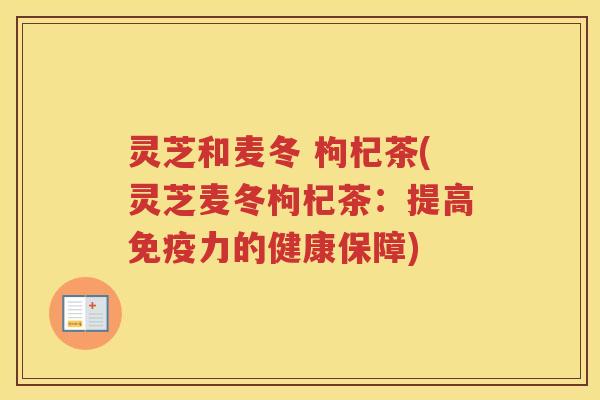 灵芝和麦冬 枸杞茶(灵芝麦冬枸杞茶：提高免疫力的健康保障)