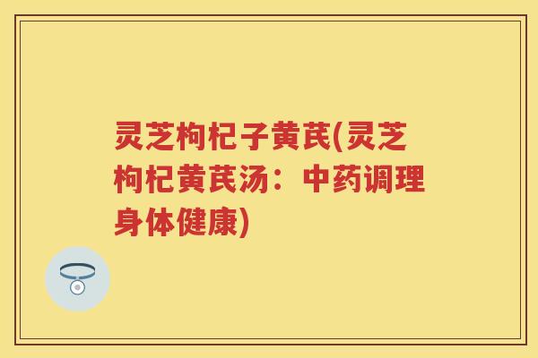 灵芝枸杞子黄芪(灵芝枸杞黄芪汤：调理身体健康)