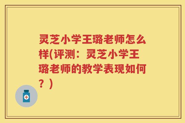 灵芝小学王璐老师怎么样(评测：灵芝小学王璐老师的教学表现如何？)