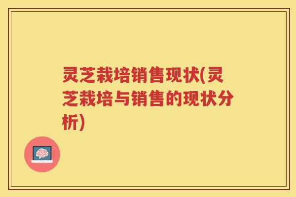 灵芝栽培销售现状(灵芝栽培与销售的现状分析)