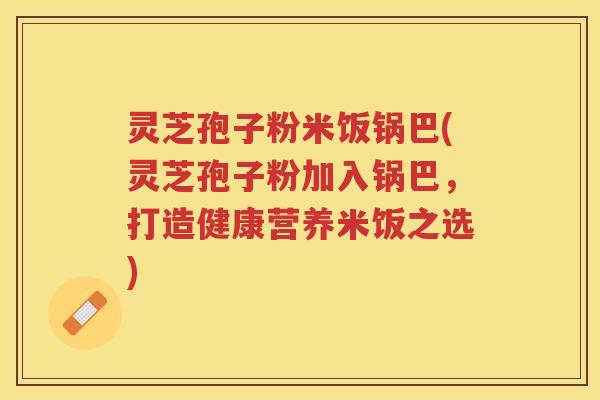 灵芝孢子粉米饭锅巴(灵芝孢子粉加入锅巴,打造健康营养米饭之选) 灵芝孢子粉米饭锅巴(灵芝孢子粉加入锅巴,打造健康营养米饭之选)