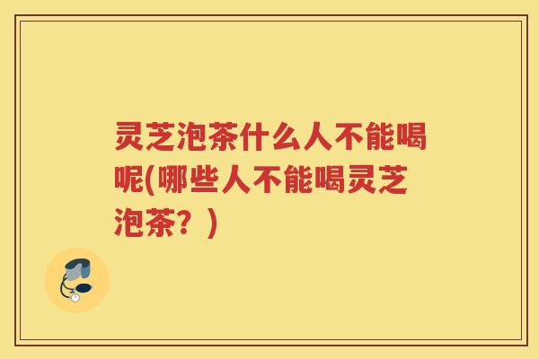 灵芝泡茶什么人不能喝呢(哪些人不能喝灵芝泡茶？)