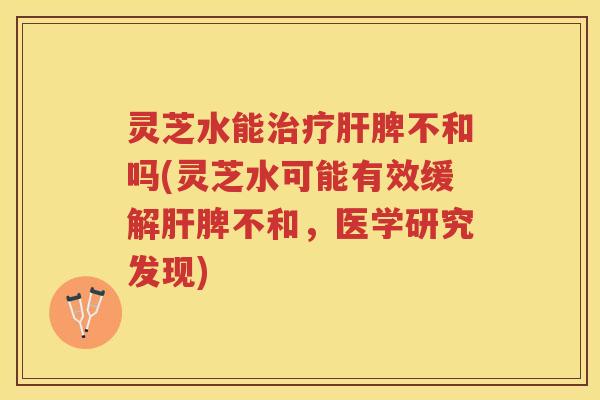 灵芝水能脾不和吗(灵芝水可能有效缓解脾不和，医学研究发现)