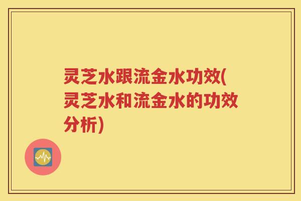 灵芝水跟流金水功效(灵芝水和流金水的功效分析) 灵芝水跟流金水功效(灵芝水和流金水的功效分析)